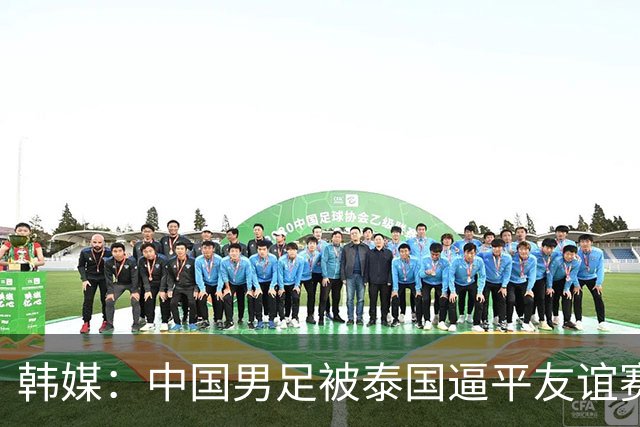 韩媒：中国男足被泰国逼平友谊赛再度蒙羞 冲击下届世界杯依旧艰难